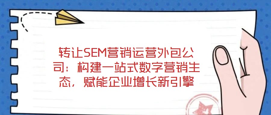 轉(zhuǎn)讓SEM營銷運(yùn)營外包公司：構(gòu)建一站式數(shù)字營銷生態(tài)，賦能企業(yè)增長新引擎