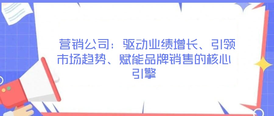  營銷公司：驅(qū)動業(yè)績增長、引領市場趨勢、賦能品牌銷售的核心引擎