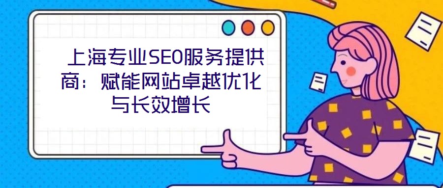  上海專業(yè)SEO服務(wù)提供商：賦能網(wǎng)站卓越優(yōu)化與長(zhǎng)效增長(zhǎng)