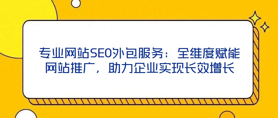 專業(yè)網(wǎng)站SEO外包服務(wù)：全維度賦能網(wǎng)站推廣，助力企業(yè)實(shí)現(xiàn)長(zhǎng)效增長(zhǎng)