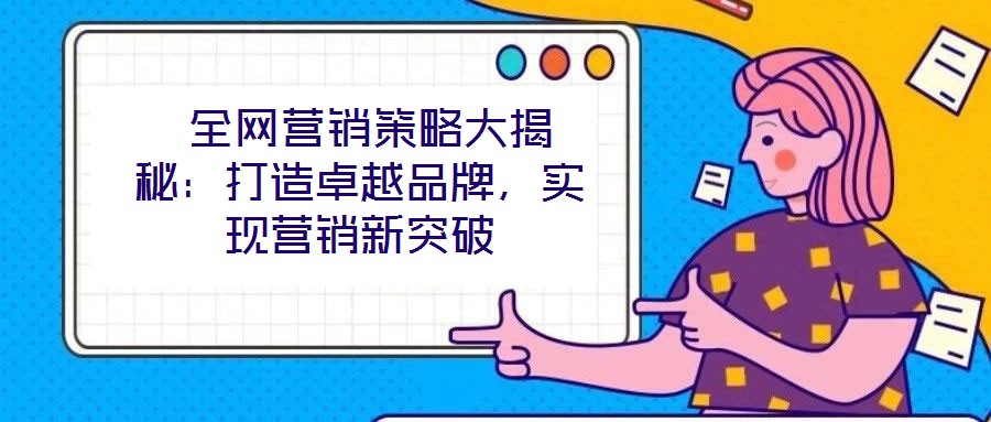  全網(wǎng)營(yíng)銷策略大揭秘：打造卓越品牌，實(shí)現(xiàn)營(yíng)銷新突破