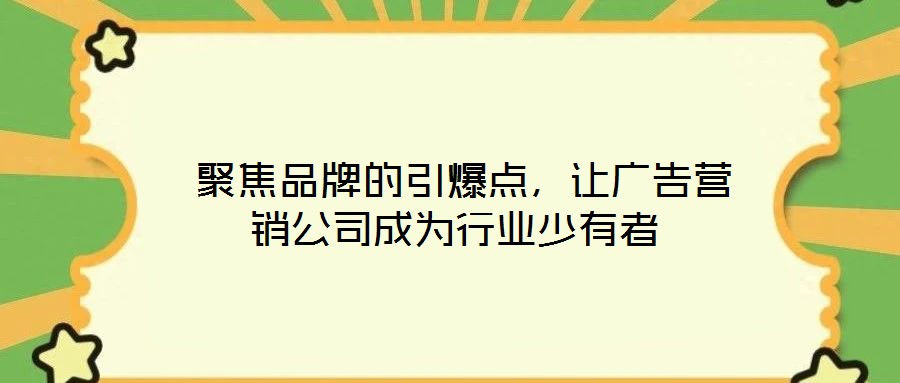  聚焦品牌的引爆點(diǎn)，讓廣告營(yíng)銷公司成為行業(yè)少有者