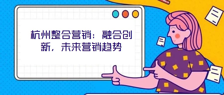 杭州整合營銷：融合創(chuàng)新，未來營銷趨勢