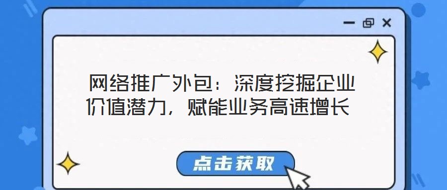  網(wǎng)絡(luò)推廣外包：深度挖掘企業(yè)價值潛力，賦能業(yè)務(wù)高速增長