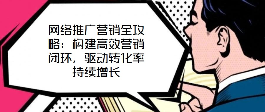 網(wǎng)絡(luò)推廣營(yíng)銷全攻略：構(gòu)建高效營(yíng)銷閉環(huán)，驅(qū)動(dòng)轉(zhuǎn)化率持續(xù)增長(zhǎng)