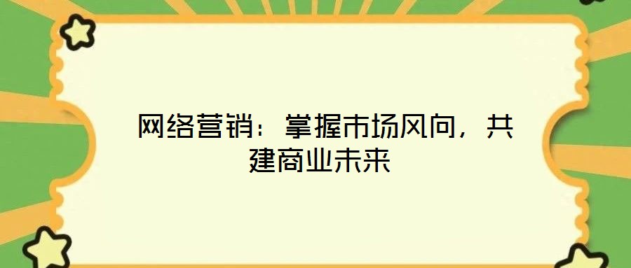  網(wǎng)絡(luò)營銷：掌握市場風(fēng)向，共建商業(yè)未來
