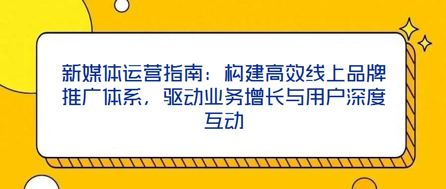 新媒體運營指南：構建高效線上品牌推廣體系，驅動業(yè)務增長與用戶深度互動