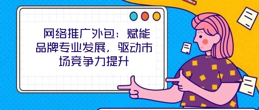  網(wǎng)絡(luò)推廣外包：賦能品牌專業(yè)發(fā)展，驅(qū)動(dòng)市場(chǎng)競(jìng)爭(zhēng)力提升