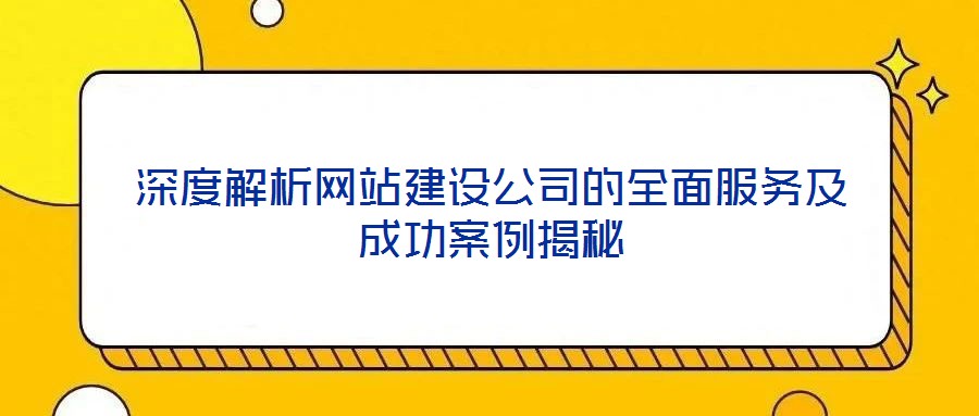 深度解析網(wǎng)站建設(shè)公司的全面服務(wù)及成功案例揭秘