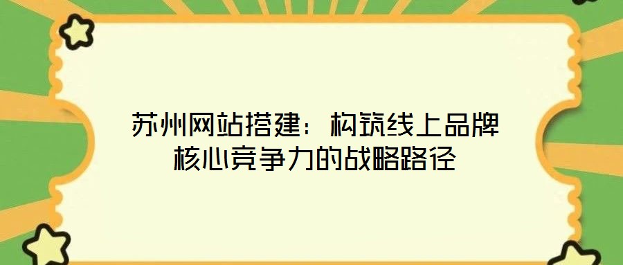 蘇州網(wǎng)站搭建：構(gòu)筑線上品牌核心競爭力的戰(zhàn)略路徑