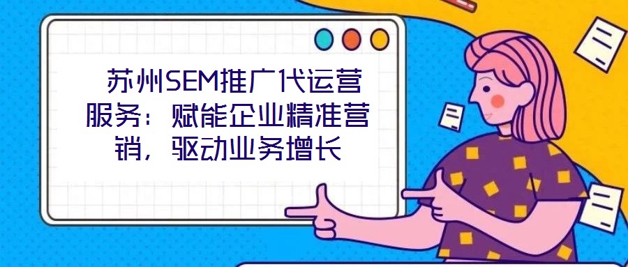  蘇州SEM推廣代運(yùn)營服務(wù)：賦能企業(yè)精準(zhǔn)營銷，驅(qū)動(dòng)業(yè)務(wù)增長