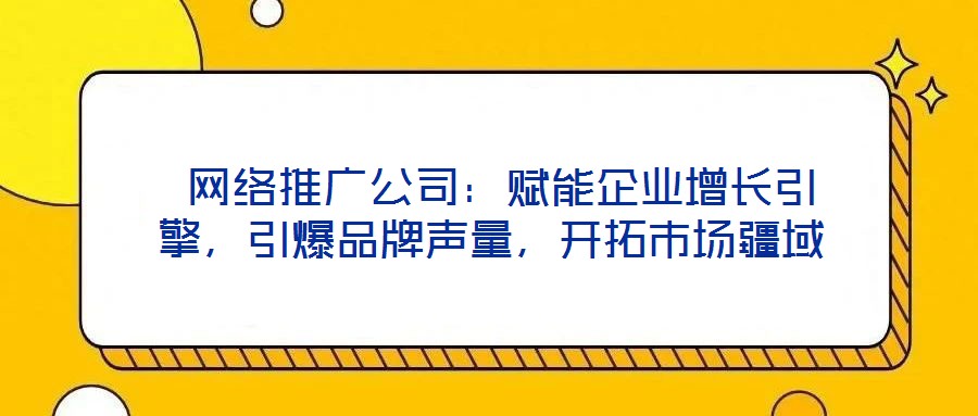  網(wǎng)絡(luò)推廣公司：賦能企業(yè)增長(zhǎng)引擎，引爆品牌聲量，開拓市場(chǎng)疆域