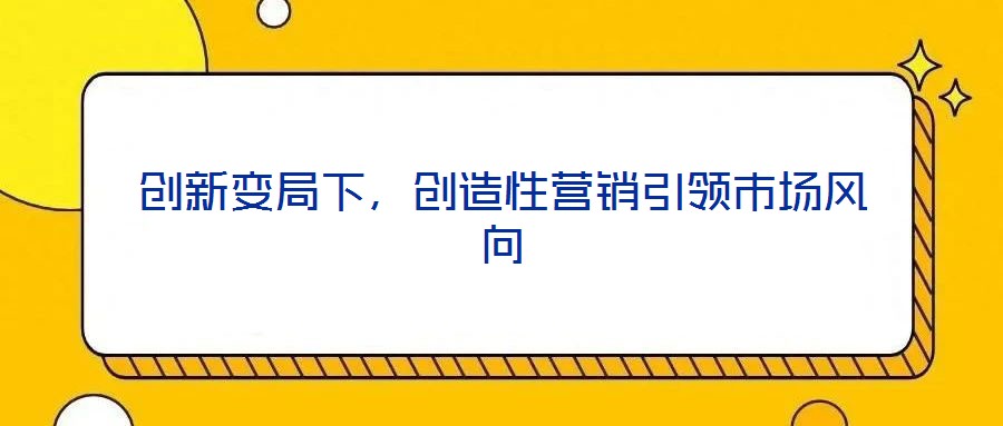 創(chuàng)新變局下，創(chuàng)造性營銷引領(lǐng)市場風(fēng)向
