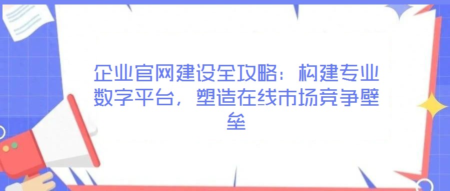 企業(yè)官網(wǎng)建設(shè)全攻略：構(gòu)建專業(yè)數(shù)字平臺，塑造在線市場競爭壁壘
