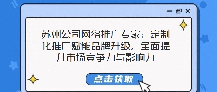 蘇州公司網(wǎng)絡(luò)推廣專(zhuān)家：定制化推廣賦能品牌升級(jí)，全面提升市場(chǎng)競(jìng)爭(zhēng)力與影響力