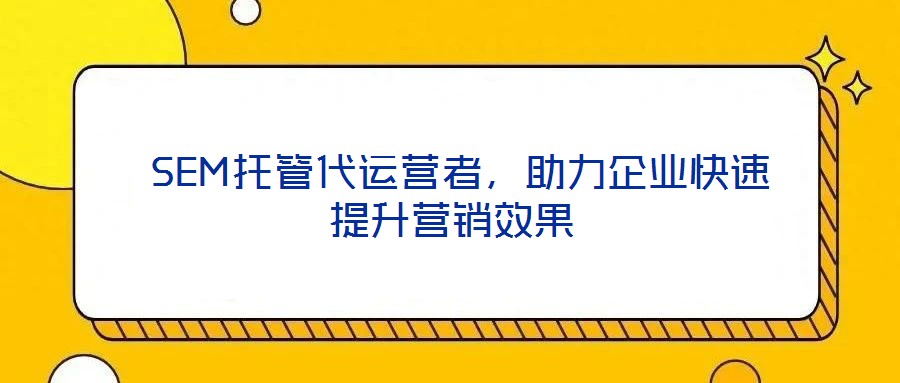  SEM托管代運(yùn)營(yíng)者，助力企業(yè)快速提升營(yíng)銷(xiāo)效果