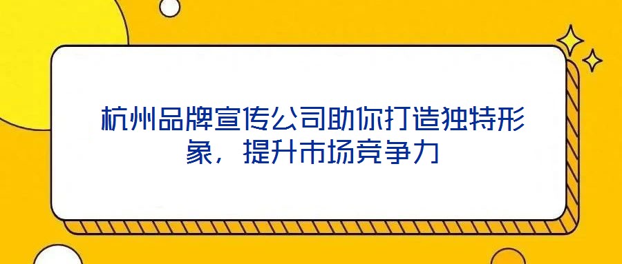 杭州品牌宣傳公司助你打造獨(dú)特形象，提升市場競爭力