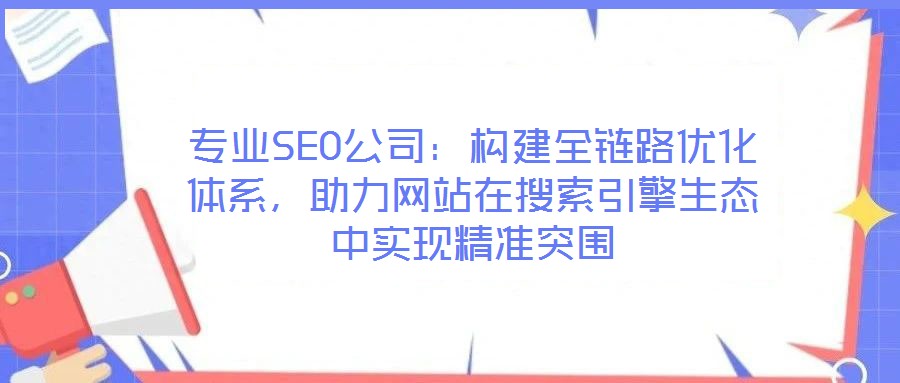專業(yè)SEO公司：構(gòu)建全鏈路優(yōu)化體系，助力網(wǎng)站在搜索引擎生態(tài)中實現(xiàn)精準(zhǔn)突圍