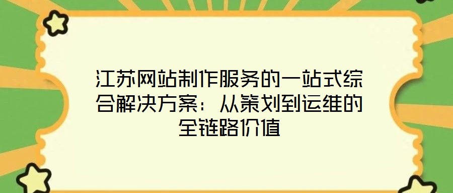 江蘇網(wǎng)站制作服務的一站式綜合解決方案：從策劃到運維的全鏈路價值