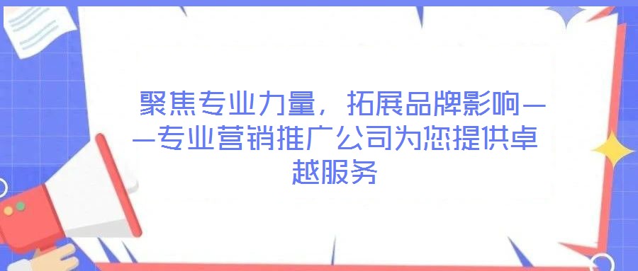  聚焦專(zhuān)業(yè)力量，拓展品牌影響——專(zhuān)業(yè)營(yíng)銷(xiāo)推廣公司為您提供卓越服務(wù)