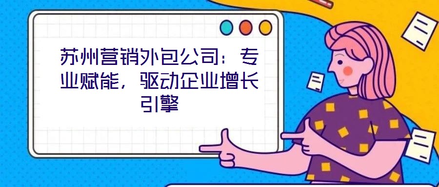 蘇州營銷外包公司：專業(yè)賦能，驅(qū)動企業(yè)增長引擎