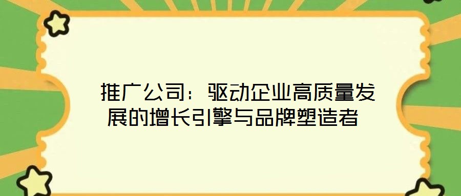  推廣公司：驅(qū)動(dòng)企業(yè)高質(zhì)量發(fā)展的增長(zhǎng)引擎與品牌塑造者