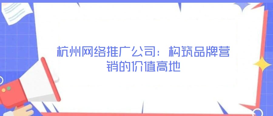 杭州網(wǎng)絡(luò)推廣公司：構(gòu)筑品牌營(yíng)銷的價(jià)值高地