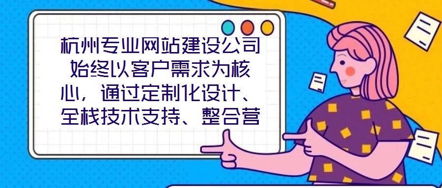 杭州專業(yè)網(wǎng)站建設(shè)公司始終以客戶需求為核心，通過定制化設(shè)計、全棧技術(shù)支持、整合營銷推廣及全周期售后服務(wù)四大核心維度，致力于為客戶提供兼具視覺吸引力、技術(shù)穩(wěn)定性、營
