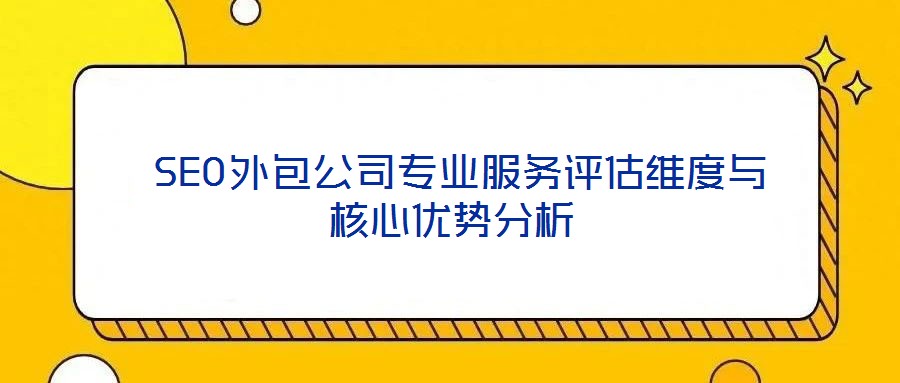  SEO外包公司專業(yè)服務評估維度與核心優(yōu)勢分析