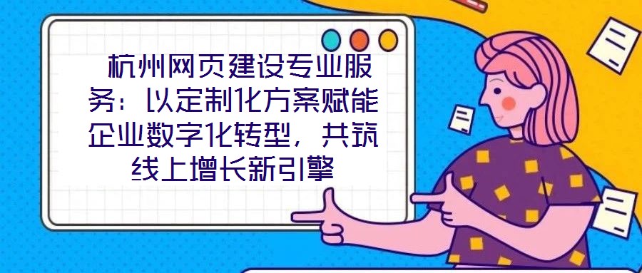  杭州網(wǎng)頁(yè)建設(shè)專業(yè)服務(wù)：以定制化方案賦能企業(yè)數(shù)字化轉(zhuǎn)型，共筑線上增長(zhǎng)新引擎