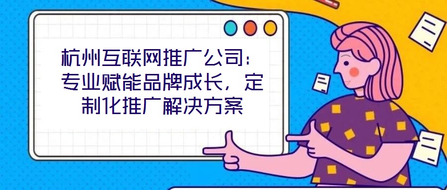 杭州互聯(lián)網(wǎng)推廣公司：專業(yè)賦能品牌成長(zhǎng)，定制化推廣解決方案