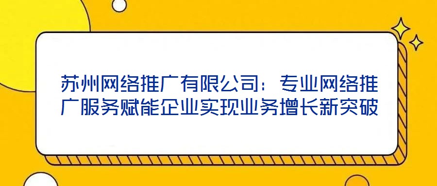 蘇州網(wǎng)絡(luò)推廣有限公司：專業(yè)網(wǎng)絡(luò)推廣服務(wù)賦能企業(yè)實現(xiàn)業(yè)務(wù)增長新突破