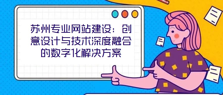 蘇州專業(yè)網(wǎng)站建設(shè)：創(chuàng)意設(shè)計(jì)與技術(shù)深度融合的數(shù)字化解決方案