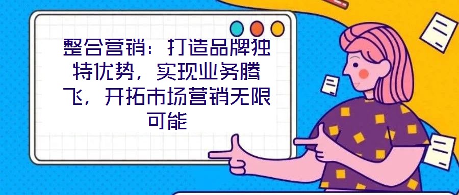 整合營銷：打造品牌獨特優(yōu)勢，實現(xiàn)業(yè)務騰飛，開拓市場營銷無限可能