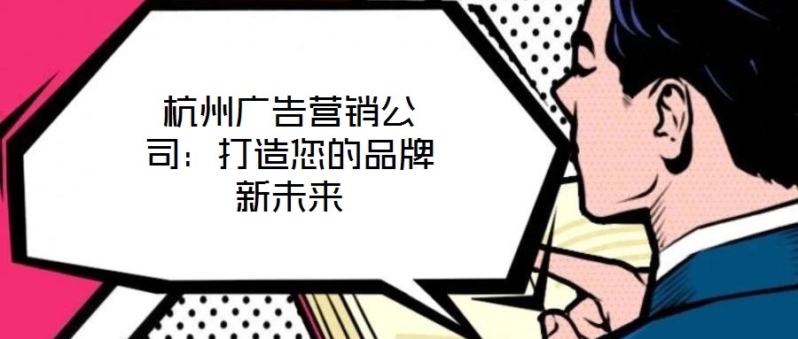 杭州廣告營(yíng)銷(xiāo)公司：打造您的品牌新未來(lái)