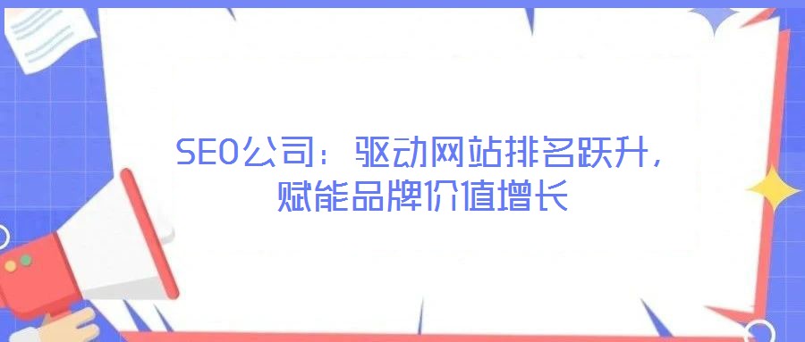  SEO公司：驅(qū)動(dòng)網(wǎng)站排名躍升，賦能品牌價(jià)值增長