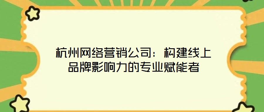 杭州網(wǎng)絡營銷公司：構建線上品牌影響力的專業(yè)賦能者