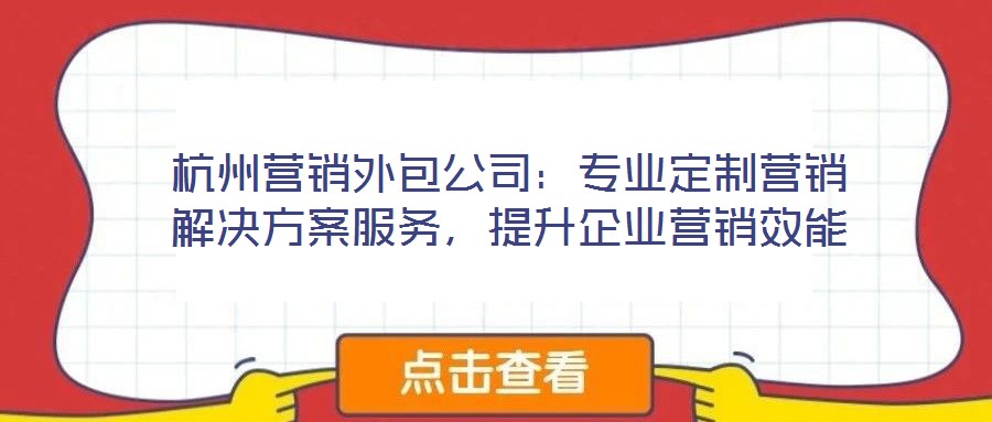 杭州營(yíng)銷(xiāo)外包公司：專(zhuān)業(yè)定制營(yíng)銷(xiāo)解決方案服務(wù)，提升企業(yè)營(yíng)銷(xiāo)效能