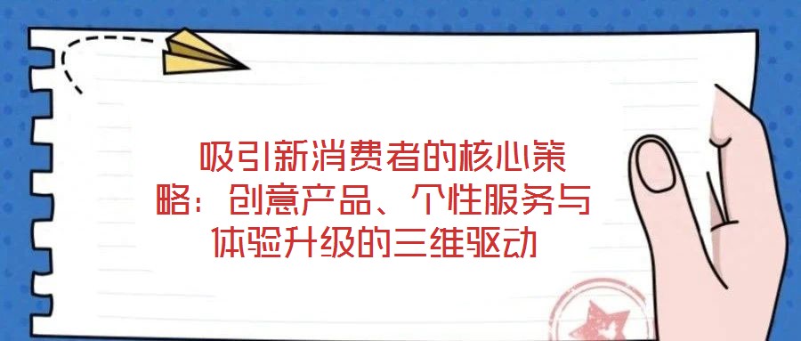  吸引新消費(fèi)者的核心策略：創(chuàng)意產(chǎn)品、個(gè)性服務(wù)與體驗(yàn)升級(jí)的三維驅(qū)動(dòng)
