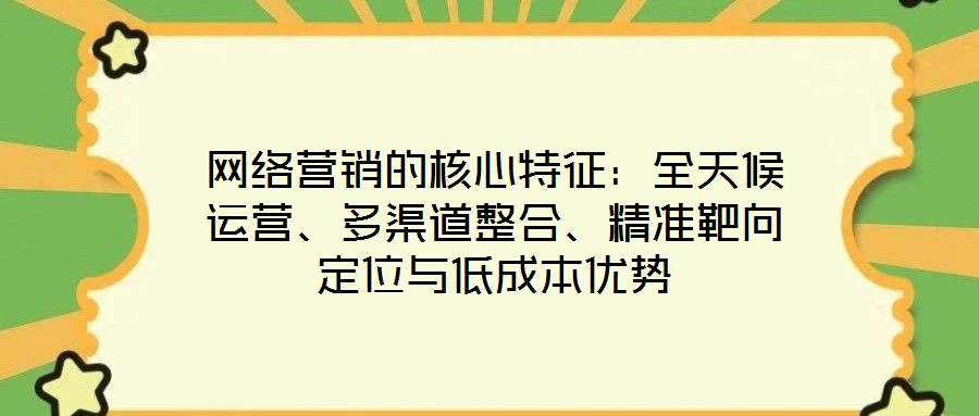 網(wǎng)絡(luò)營(yíng)銷(xiāo)的核心特征：全天候運(yùn)營(yíng)、多渠道整合、精準(zhǔn)靶向定位與低成本優(yōu)勢(shì)