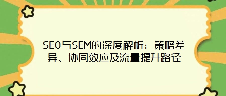 SEO與SEM的深度解析：策略差異、協(xié)同效應(yīng)及流量提升路徑