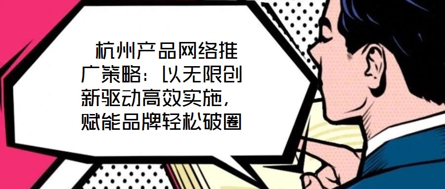  杭州產(chǎn)品網(wǎng)絡(luò)推廣策略：以無限創(chuàng)新驅(qū)動(dòng)高效實(shí)施，賦能品牌輕松破圈