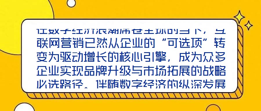 在數(shù)字經(jīng)濟(jì)浪潮席卷全球的當(dāng)下，互聯(lián)網(wǎng)營(yíng)銷已然從企業(yè)的“可選項(xiàng)”轉(zhuǎn)變?yōu)轵?qū)動(dòng)增長(zhǎng)的核心引擎，成為眾多企業(yè)實(shí)現(xiàn)品牌升級(jí)與市場(chǎng)拓展的戰(zhàn)略必選路徑。伴隨數(shù)字經(jīng)濟(jì)的縱深發(fā)展