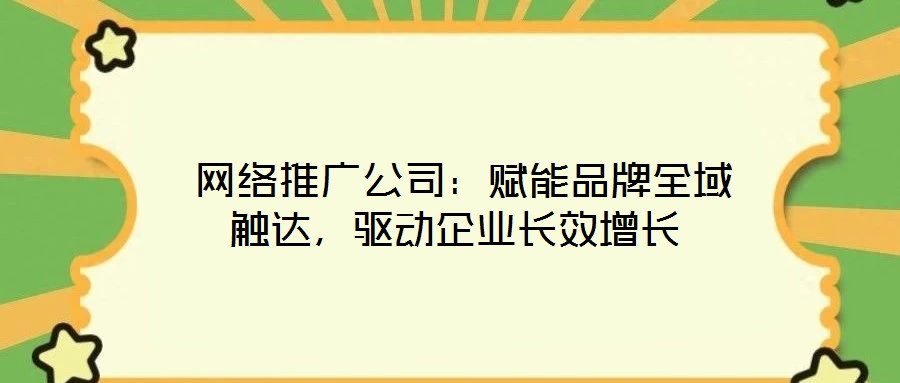  網(wǎng)絡(luò)推廣公司：賦能品牌全域觸達，驅(qū)動企業(yè)長效增長