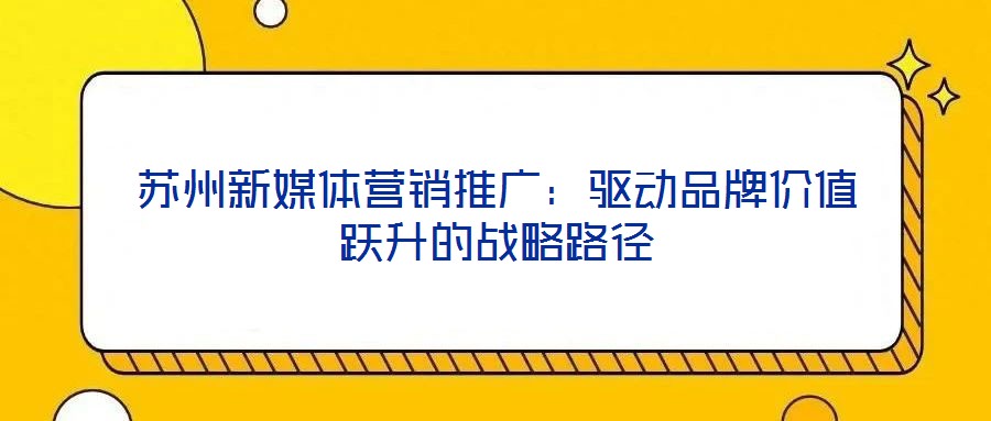 蘇州新媒體營(yíng)銷(xiāo)推廣：驅(qū)動(dòng)品牌價(jià)值躍升的戰(zhàn)略路徑