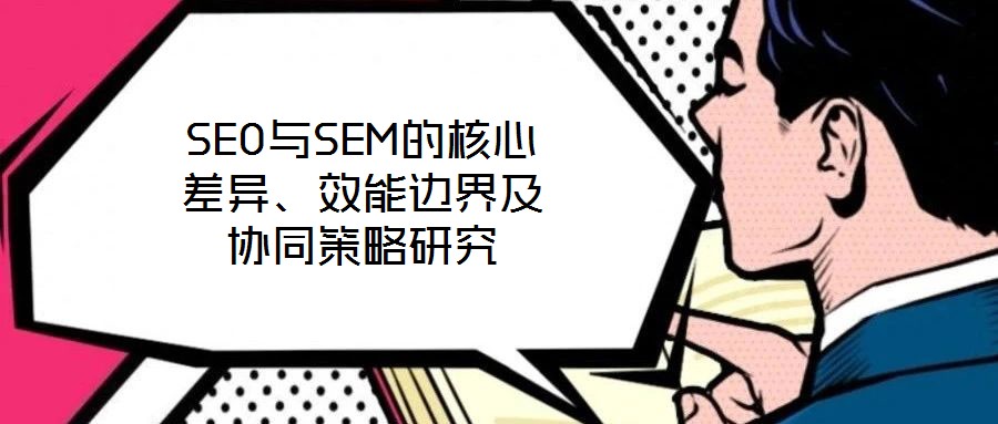 SEO與SEM的核心差異、效能邊界及協(xié)同策略研究