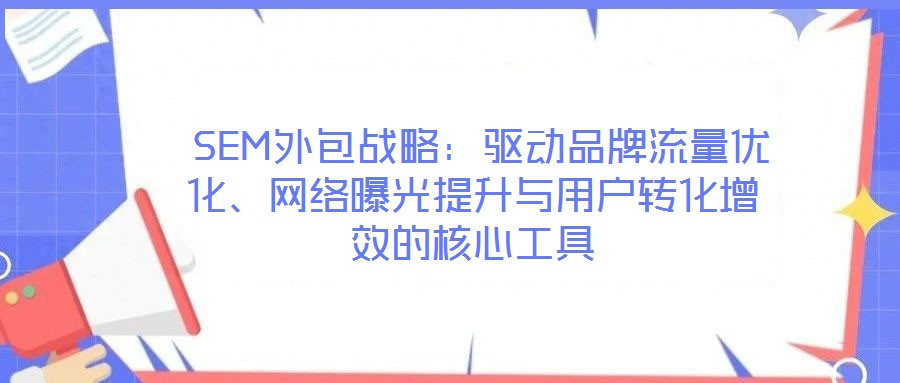  SEM外包戰(zhàn)略：驅(qū)動(dòng)品牌流量?jī)?yōu)化、網(wǎng)絡(luò)曝光提升與用戶轉(zhuǎn)化增效的核心工具