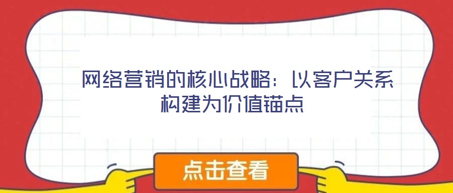  網(wǎng)絡(luò)營銷的核心戰(zhàn)略：以客戶關(guān)系構(gòu)建為價(jià)值錨點(diǎn)
