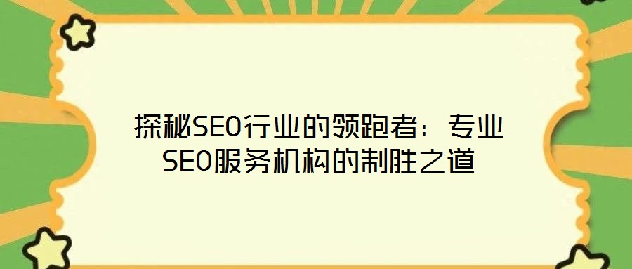 探秘SEO行業(yè)的領(lǐng)跑者：專業(yè)SEO服務(wù)機構(gòu)的制勝之道