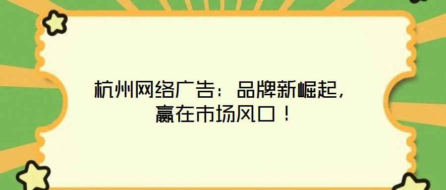 杭州網(wǎng)絡(luò)廣告：品牌新崛起，贏在市場(chǎng)風(fēng)口！